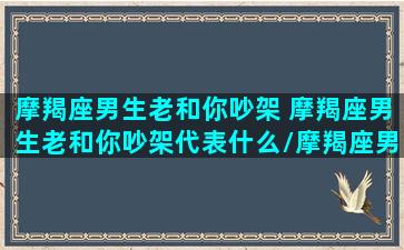 摩羯座男生老和你吵架 摩羯座男生老和你吵架代表什么/摩羯座男生老和你吵架 摩羯座男生老和你吵架代表什么-我的网站